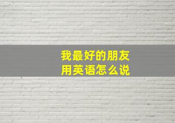 我最好的朋友 用英语怎么说